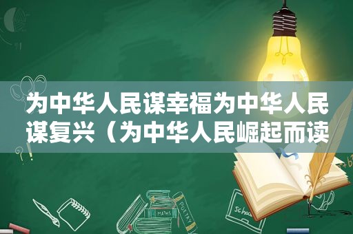 为中华人民谋幸福为中华人民谋复兴（为中华人民崛起而读书这句话是谁说的）