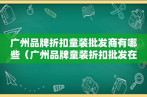 广州品牌折扣童装批发商有哪些（广州品牌童装折扣批发在哪里）