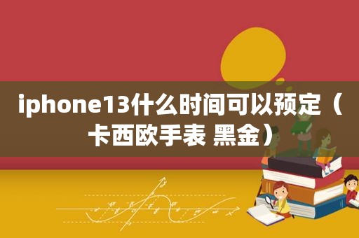 iphone13什么时间可以预定（卡西欧手表 黑金）