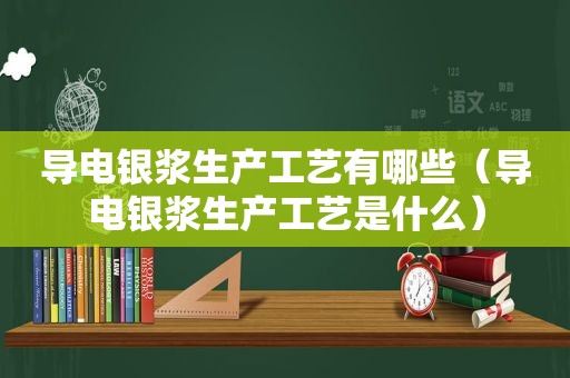 导电银浆生产工艺有哪些（导电银浆生产工艺是什么）