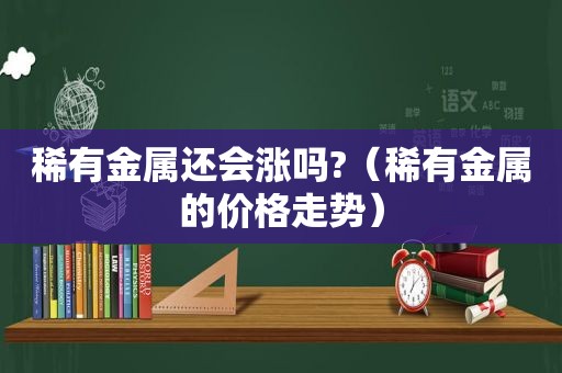 稀有金属还会涨吗?（稀有金属的价格走势）