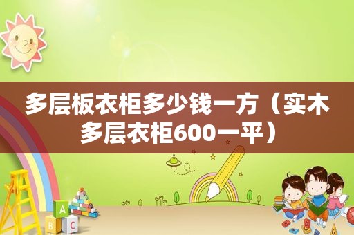 多层板衣柜多少钱一方（实木多层衣柜600一平）