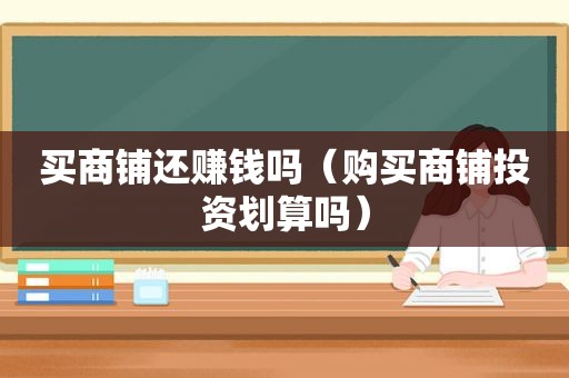 买商铺还赚钱吗（购买商铺投资划算吗）