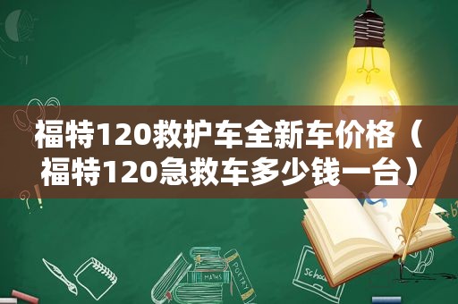 福特120救护车全新车价格（福特120急救车多少钱一台）