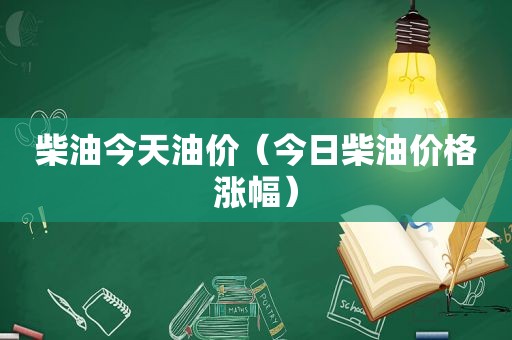 柴油今天油价（今日柴油价格涨幅）