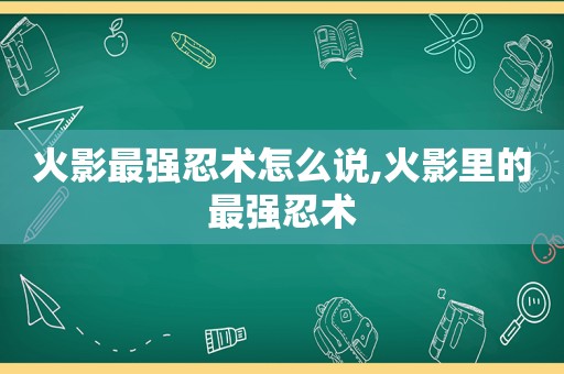 火影最强忍术怎么说,火影里的最强忍术