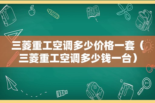 三菱重工空调多少价格一套（三菱重工空调多少钱一台）