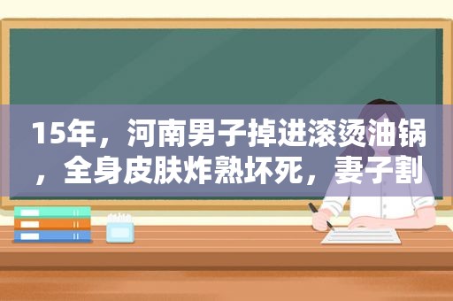 15年，河南男子掉进滚烫油锅，全身皮肤炸熟坏死，妻子割皮救夫