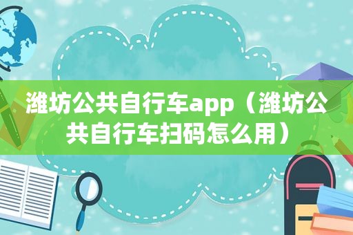 潍坊公共自行车app（潍坊公共自行车扫码怎么用）