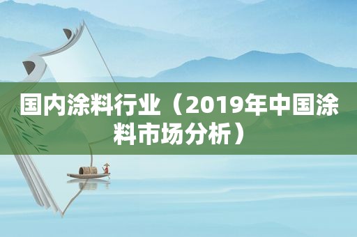 国内涂料行业（2019年中国涂料市场分析）