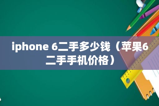 iphone 6二手多少钱（苹果6二手手机价格）