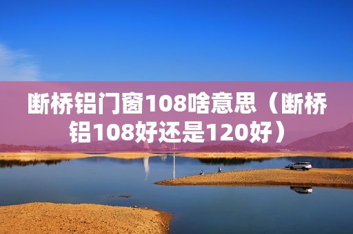 断桥铝门窗108啥意思（断桥铝108好还是120好）