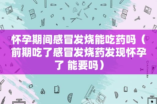 怀孕期间感冒发烧能吃药吗（前期吃了感冒发烧药发现怀孕了 能要吗）