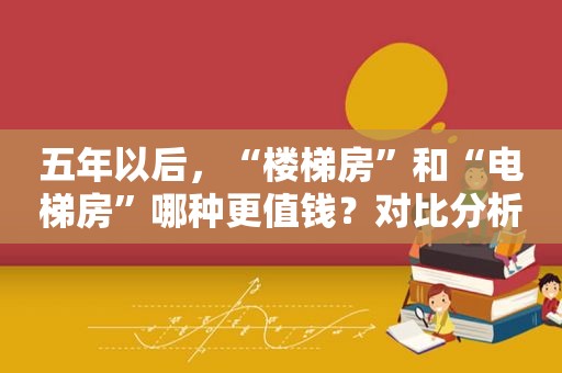 五年以后，“楼梯房”和“电梯房”哪种更值钱？对比分析来了