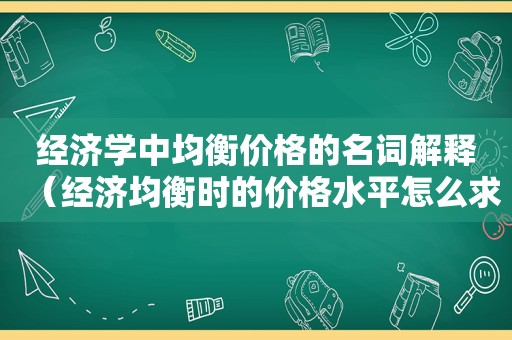 经济学中均衡价格的名词解释（经济均衡时的价格水平怎么求）