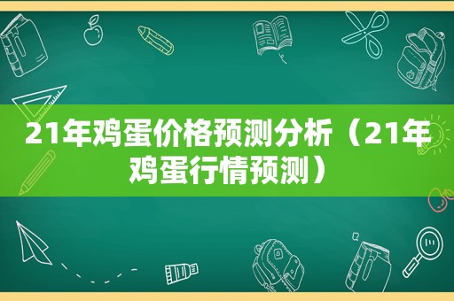 21年鸡蛋价格预测分析（21年鸡蛋行情预测）