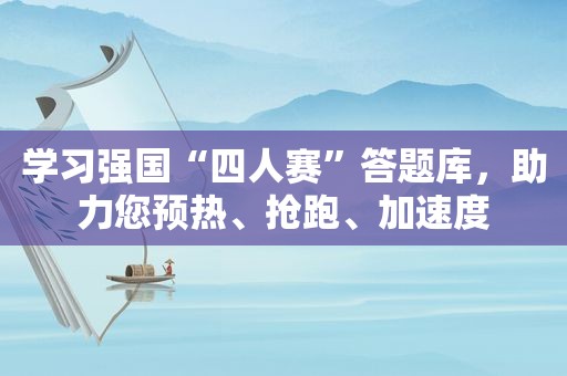 学习强国“四人赛”答题库，助力您预热、抢跑、加速度