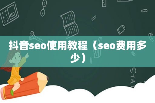 抖音seo使用教程（seo费用多少）