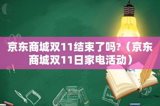 京东商城双11结束了吗?（京东商城双11日家电活动）