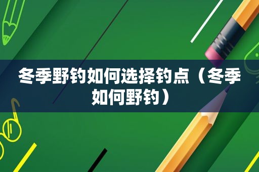 冬季野钓如何选择钓点（冬季如何野钓）