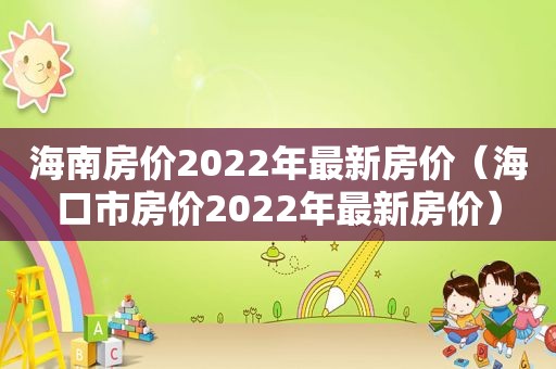 海南房价2022年最新房价（海口市房价2022年最新房价）