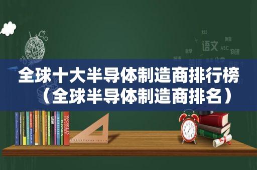 全球十大半导体制造商排行榜（全球半导体制造商排名）