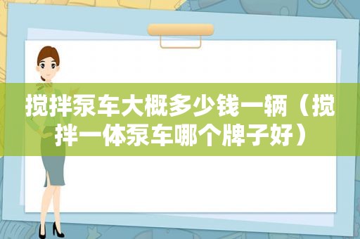 搅拌泵车大概多少钱一辆（搅拌一体泵车哪个牌子好）