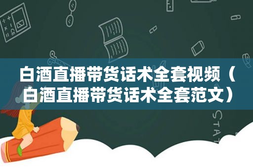 白酒直播带货话术全套视频（白酒直播带货话术全套范文）