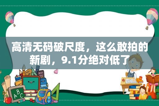 高清 *** 破尺度，这么敢拍的新剧，9.1分绝对低了