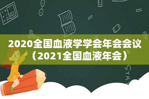 2020全国血液学学会年会会议（2021全国血液年会）