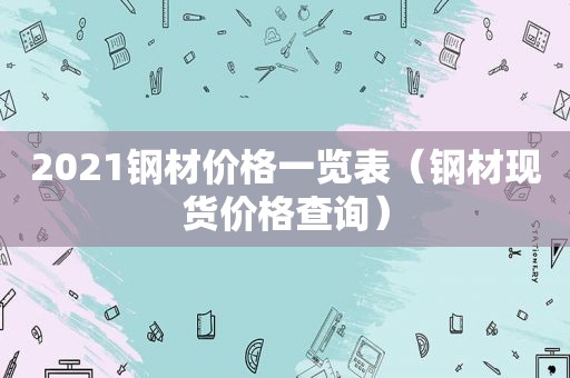 2021钢材价格一览表（钢材现货价格查询）