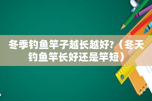 冬季钓鱼竿子越长越好?（冬天钓鱼竿长好还是竿短）