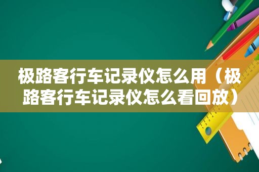 极路客行车记录仪怎么用（极路客行车记录仪怎么看回放）