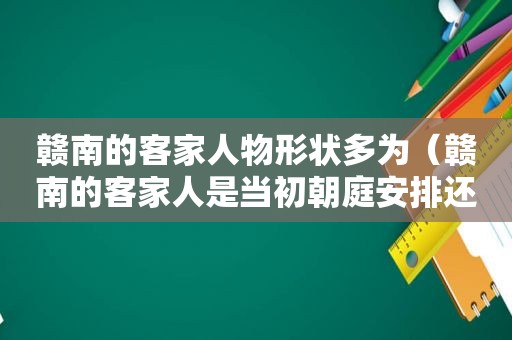 赣南的客家人物形状多为（赣南的客家人是当初朝庭安排还是自发由广东北迁的?）