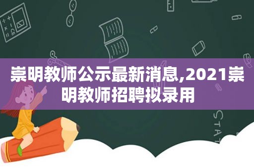 崇明教师公示最新消息,2021崇明教师招聘拟录用