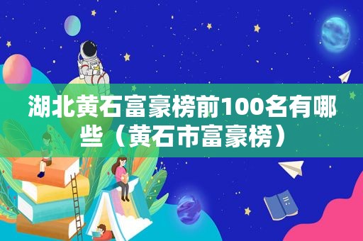 湖北黄石富豪榜前100名有哪些（黄石市富豪榜）