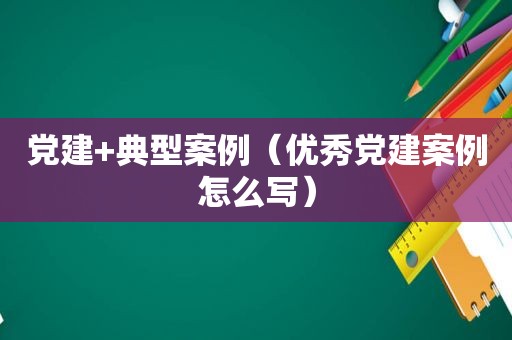 党建+典型案例（优秀党建案例怎么写）