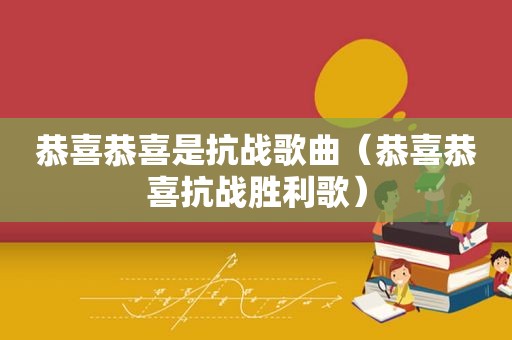 恭喜恭喜是抗战歌曲（恭喜恭喜抗战胜利歌）