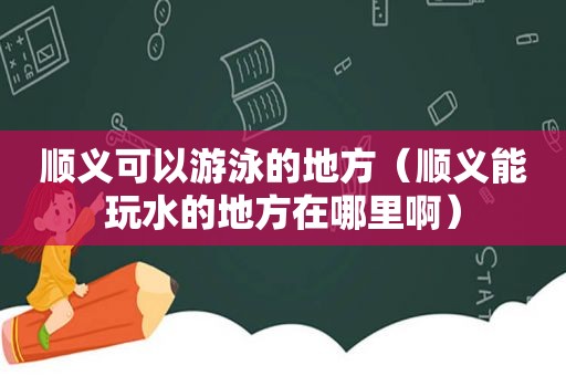 顺义可以游泳的地方（顺义能玩水的地方在哪里啊）