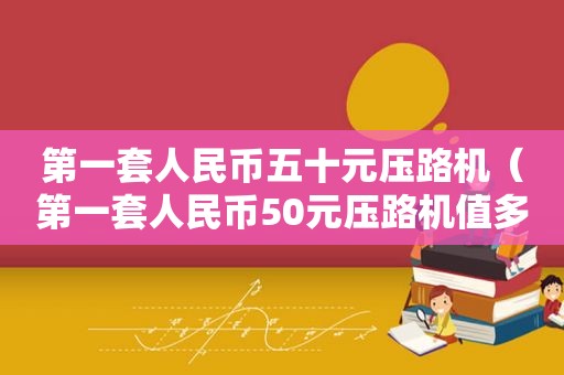 第一套人民币五十元压路机（第一套人民币50元压路机值多少钱啊图片）