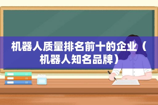 机器人质量排名前十的企业（机器人知名品牌）