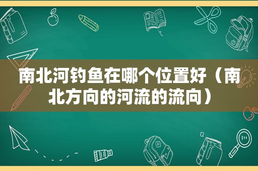 南北河钓鱼在哪个位置好（南北方向的河流的流向）