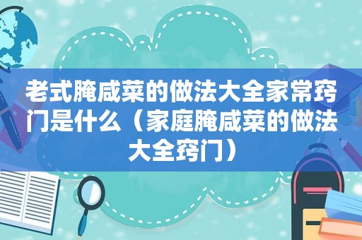 老式腌咸菜的做法大全家常窍门是什么（家庭腌咸菜的做法大全窍门）