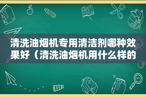 清洗油烟机专用清洁剂哪种效果好（清洗油烟机用什么样的清洗剂最好）