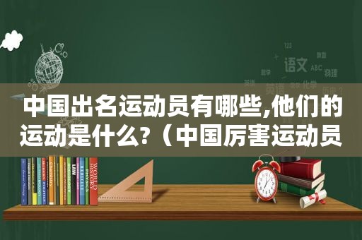 中国出名运动员有哪些,他们的运动是什么?（中国厉害运动员）