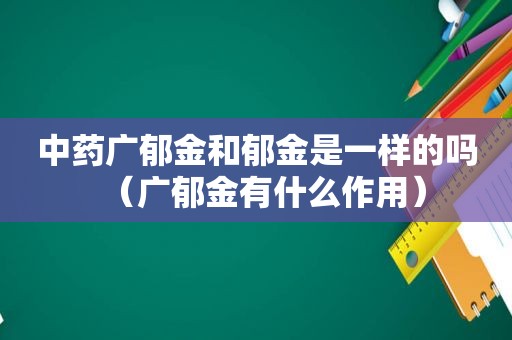 中药广郁金和郁金是一样的吗（广郁金有什么作用）