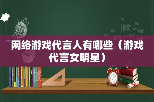 网络游戏代言人有哪些（游戏代言女明星）