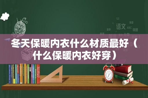 冬天保暖内衣什么材质最好（什么保暖内衣好穿）