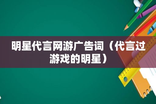 明星代言网游广告词（代言过游戏的明星）