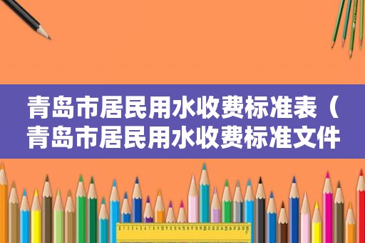 青岛市居民用水收费标准表（青岛市居民用水收费标准文件）